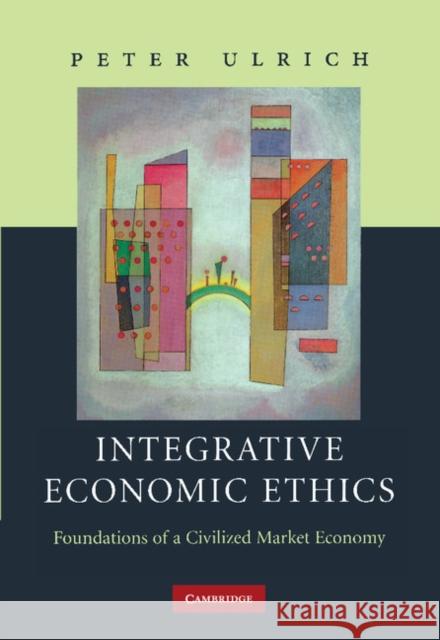 Integrative Economic Ethics: Foundations of a Civilized Market Economy Ulrich, Peter 9780521877961 Cambridge University Press
