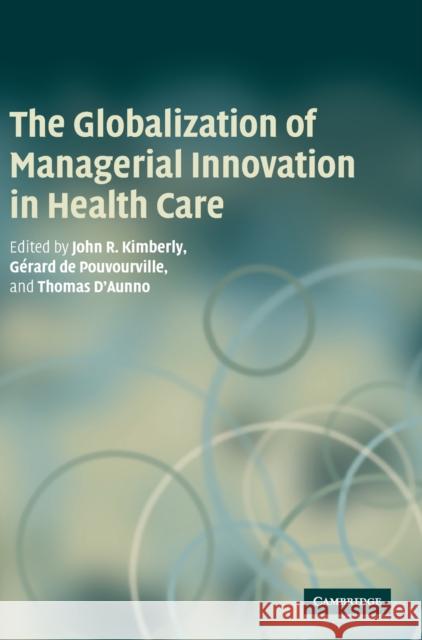 The Globalization of Managerial Innovation in Health Care John Kimberly Gerard Pouvourville Thomas D'Aunno 9780521885003 Cambridge University Press