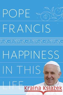 Happiness in This Life: A Passionate Meditation on Earthly Existence Pope Francis                             Oonagh Stransky 9780525510970