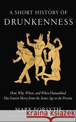 A Short History of Drunkenness: How, Why, Where, and When Humankind Has Gotten Merry from the Stone Age to the Present Mark Forsyth 9780525575375 Three Rivers Press (CA)