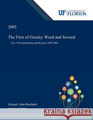 The Firm of Greeley Weed and Seward: New York Partisanship and the Press 1840-1860 Borchard, Gregory 9780530001807