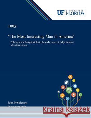 The Most Interesting Man in America: Folk Logic and First Principles in the Early Career of Judge Kenesaw Mountain Landis Henderson, John 9780530003788