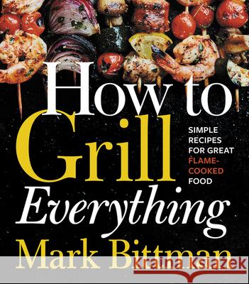How to Grill Everything: Simple Recipes for Great Flame-Cooked Food: A Grilling BBQ Cookbook Bittman, Mark 9780544790308
