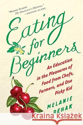 Eating for Beginners: An Education in the Pleasures of Food from Chefs, Farmers, and One Picky Kid Melanie Rehak 9780547520353 Mariner Books