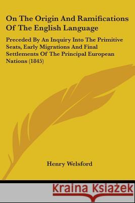 On The Origin And Ramifications Of The English Language: Preceded By An Inquiry Into The Primitive Seats, Early Migrations And Final Settlements Of Th Henry Welsford 9780548656945 