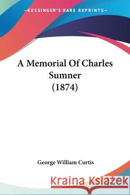 A Memorial Of Charles Sumner (1874) George Willi Curtis 9780548662212