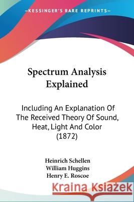 Spectrum Analysis Explained: Including An Explanation Of The Received Theory Of Sound, Heat, Light And Color (1872) Heinrich Schellen 9780548676912 