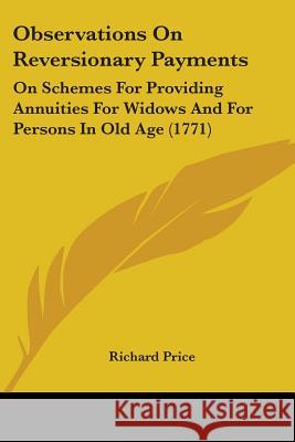 Observations On Reversionary Payments: On Schemes For Providing Annuities For Widows And For Persons In Old Age (1771) Richard Price 9780548690789