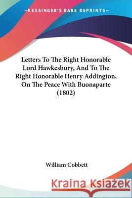 Letters To The Right Honorable Lord Hawkesbury, And To The Right Honorable Henry Addington, On The Peace With Buonaparte (1802) William Cobbett 9780548701812 