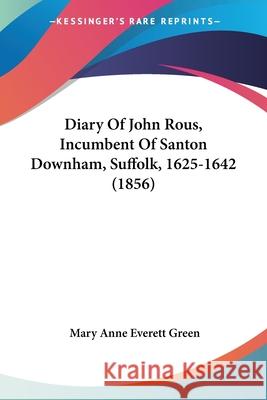 Diary Of John Rous, Incumbent Of Santon Downham, Suffolk, 1625-1642 (1856) Mary Anne Eve Green 9780548731147