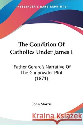 The Condition Of Catholics Under James I: Father Gerard's Narrative Of The Gunpowder Plot (1871) John Morris 9780548742570