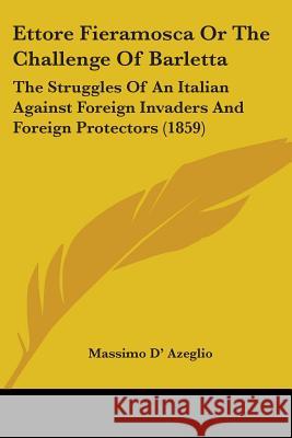 Ettore Fieramosca Or The Challenge Of Barletta: The Struggles Of An Italian Against Foreign Invaders And Foreign Protectors (1859) Massimo D 9780548853221 