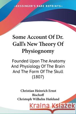 Some Account Of Dr. Gall's New Theory Of Physiognomy: Founded Upon The Anatomy And Physiology Of The Brain And The Form Of The Skull (1807) Christian Bischoff 9780548867549