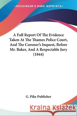 A Full Report Of The Evidence Taken At The Thames Police Court, And The Coroner's Inquest, Before Mr. Baker, And A Respectable Jury (1844) G. Pike Publisher 9780548867990 