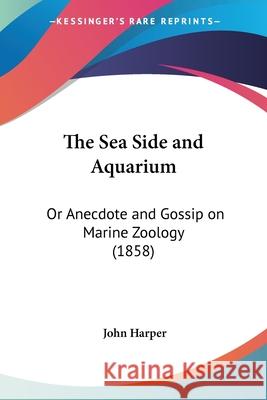 The Sea Side and Aquarium: Or Anecdote and Gossip on Marine Zoology (1858) Harper, John 9780548873632 
