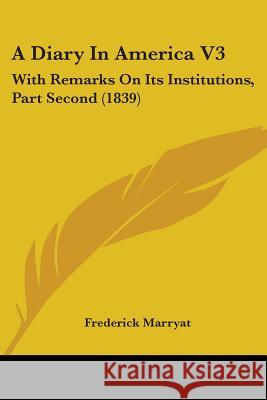 A Diary In America V3: With Remarks On Its Institutions, Part Second (1839) Frederick Marryat 9780548880784 