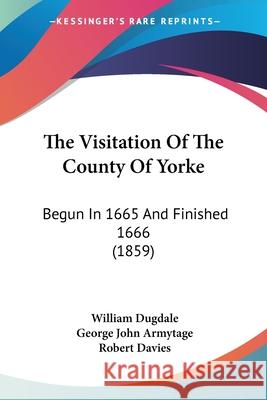 The Visitation Of The County Of Yorke: Begun In 1665 And Finished 1666 (1859) William Dugdale 9780548884003