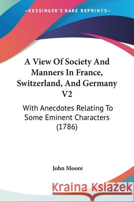 A View Of Society And Manners In France, Switzerland, And Germany V2: With Anecdotes Relating To Some Eminent Characters (1786) John Moore 9780548886267