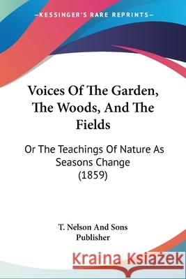 Voices Of The Garden, The Woods, And The Fields: Or The Teachings Of Nature As Seasons Change (1859) T. Nelson And Sons P 9780548887479 