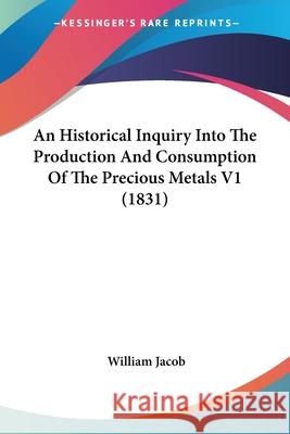 An Historical Inquiry Into The Production And Consumption Of The Precious Metals V1 (1831) William Jacob 9780548888940 