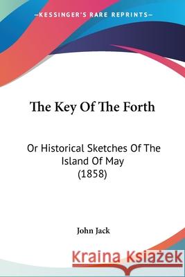 The Key Of The Forth: Or Historical Sketches Of The Island Of May (1858) John Jack 9780548889046 