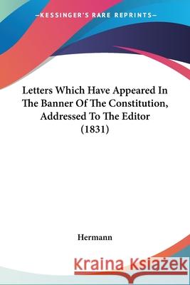 Letters Which Have Appeared In The Banner Of The Constitution, Addressed To The Editor (1831) Hermann 9780548904855
