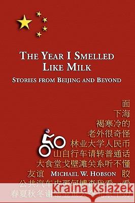 The Year I Smelled Like Milk: Stories from Beijing and Beyond Michael W. Hobson 9780557216918