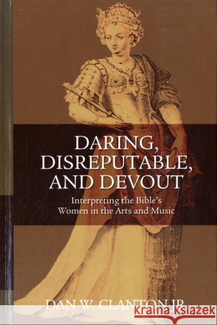 Daring, Disreputable and Devout: Interpreting the Hebrew Bible's Women in the Arts and Music Dan W. Clanton, Jr. 9780567027474 Bloomsbury Publishing PLC