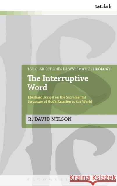 The Interruptive Word: Eberhard Jüngel on the Sacramental Structure of God's Relation to the World Nelson, R. David 9780567402950 0