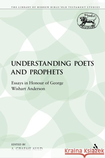 Understanding Poets and Prophets: Essays in Honour of George Wishart Anderson Auld, A. Graeme 9780567411563
