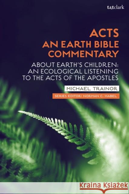 Acts: An Earth Bible Commentary: About Earth's Children: An Ecological Listening to the Acts of the Apostles Trainor, Michael 9780567672940 T&T Clark