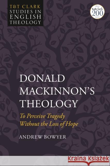 Donald Mackinnon's Theology: To Perceive Tragedy Without the Loss of Hope Andrew Bowyer Karen Kilby Mike Higton 9780567698216