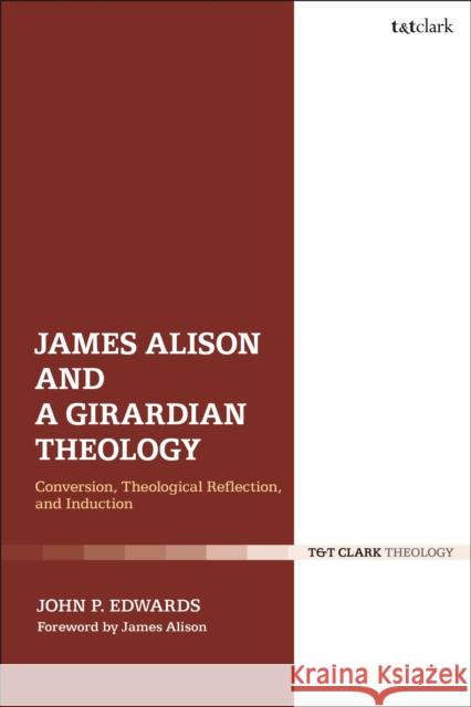 James Alison and a Girardian Theology: Conversion, Theological Reflection, and Induction John P. Edwards 9780567699015