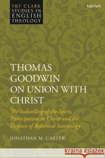 Thomas Goodwin on Union with Christ: The Indwelling of the Spirit, Participation in Christ and the Defence of Reformed Soteriology Jonathan M. Carter Karen Kilby Mike Higton 9780567704900