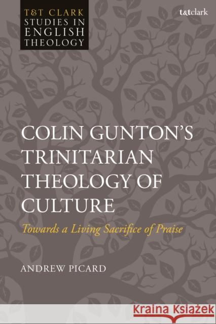 Colin Gunton's Trinitarian Theology of Culture: Towards a Living Sacrifice of Praise Andrew Picard Mike Higton Karen Kilby 9780567712295