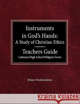 Instruments in God's Hands: A Study of Christians Ethics Teachers Guide Lutheran High School Religion Series Bruce Frederickson Jane Haas 9780570090885 Concordia Publishing House