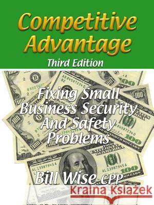 Competitive Advantage-Fixing Small Business Security And Safety Problems Bill Wise CPP 9780578004693