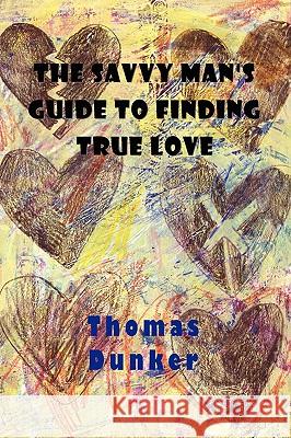 The Savvy Man's Guide to Finding True Love Thomas Dunker 9780578029139