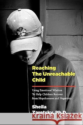 Reaching the Unreachable Child: Using Emotional Wisdom To Help Children Recover from Hopelessness and Negativity Zaretsky, Sheila 9780578033457 Full Court Press