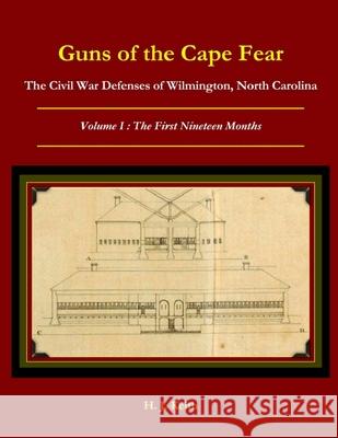 Guns of the Cape Fear The Civil War Defenses of Wilmington, North Carolina Volume I: The First Nineteen Months H J Keith 9780578089836 Confederate Imprints