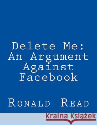 Delete Me: An Argument Against Facebook Ronald Patrick Read 9780578129907 Ronald Read