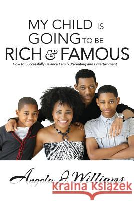 My Child Is Going To Be Rich & Famous: How to Successfully Balance Family, Parenting and Entertainment Williams, Angela J. 9780578165530