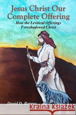 Jesus Christ Our Complete Offering: How the Levitical Offerings Foreshadowed Christ David D. Bergey 9780578194417 David D. Bergey