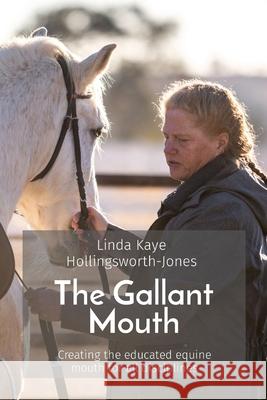 The Gallant Mouth: Creating the educated equine mouth for all disciplines Linda Kaye Hollingsworth-Jones Katherine Grace Sutliff 9780578395081