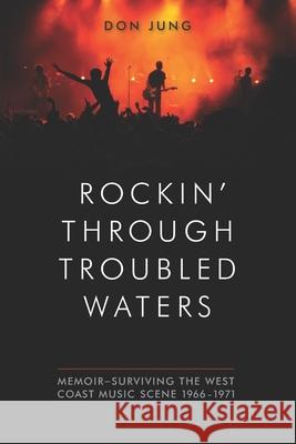 Rockin' Through Troubled Waters: Memoir -Surviving the West Coast Music Scene 1966-1971 Don Jung 9780578460130