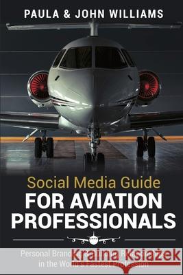Social Media Guide for Aviation Professionals: Personal Branding & Building Relationships in the World's Fastest Industry John F. Williams Paula Anderson Williams 9780578511696
