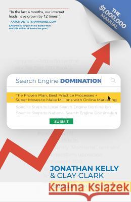 Search Engine Domination: The Proven Plan, Best Practice Processes + Super Moves to Make Millions with Online Marketing Jonathan Kelly Clay Clark 9780578513324