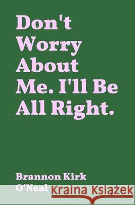 Don't Worry About Me. I'll Be All Right. Brannon Kirk O'Neal 9780578556109 Brannon Kirk O'Neal