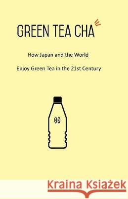 Green Tea Cha: How Japan and the World Enjoy Green Tea in the 21st Century Kei Nishida 9780578564951