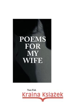 Poems For My Wife: Love Poems for Non-Romantics Fish, Nate 9780578654911 Brick of Gold Publishing Company